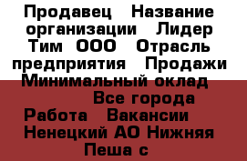 Продавец › Название организации ­ Лидер Тим, ООО › Отрасль предприятия ­ Продажи › Минимальный оклад ­ 16 000 - Все города Работа » Вакансии   . Ненецкий АО,Нижняя Пеша с.